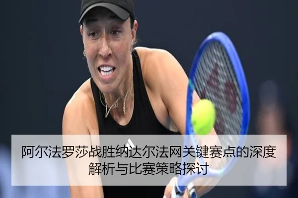 阿尔法罗莎战胜纳达尔法网关键赛点的深度解析与比赛策略探讨 - QMH